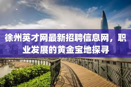 徐州英才網(wǎng)最新招聘信息網(wǎng)，職業(yè)發(fā)展的黃金寶地探尋
