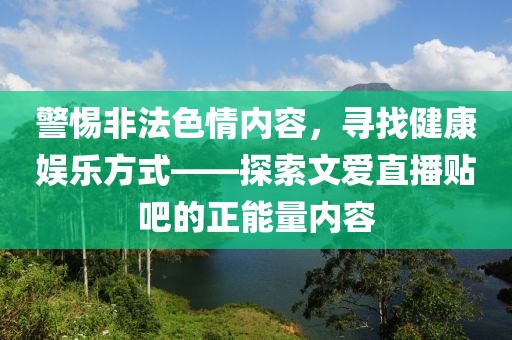 警惕非法色情內(nèi)容，尋找健康娛樂方式——探索文愛直播貼吧的正能量內(nèi)容