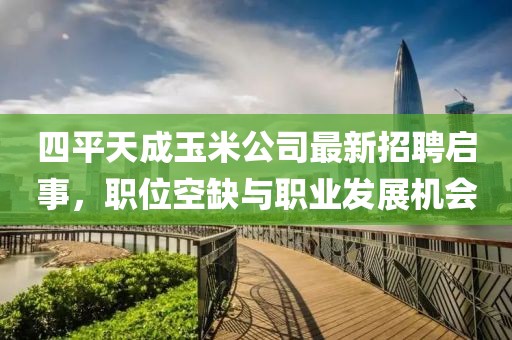 四平天成玉米公司最新招聘啟事，職位空缺與職業(yè)發(fā)展機(jī)會(huì)