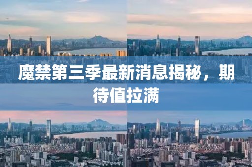 魔禁第三季最新消息揭秘，期待值拉滿