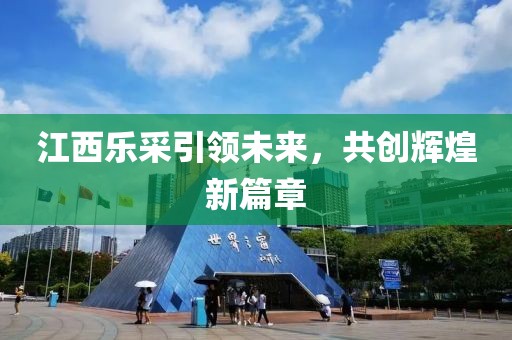 江西樂采引領(lǐng)未來，共創(chuàng)輝煌新篇章