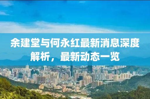 余建堂與何永紅最新消息深度解析，最新動(dòng)態(tài)一覽