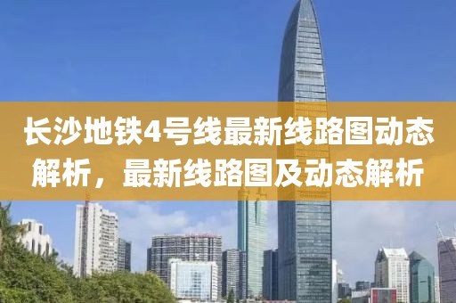 長沙地鐵4號線最新線路圖動態(tài)解析，最新線路圖及動態(tài)解析