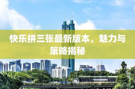 快樂拼三張最新版本，魅力與策略揭秘