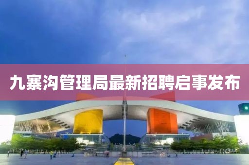 九寨溝管理局最新招聘啟事發(fā)布