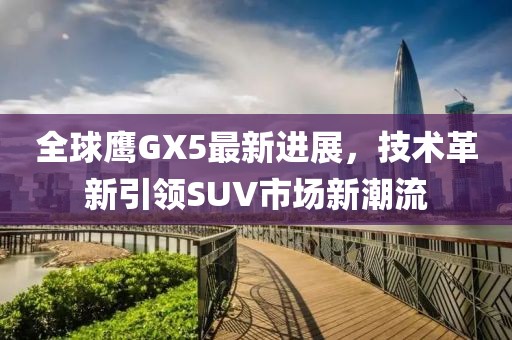 全球鷹GX5最新進展，技術革新引領SUV市場新潮流