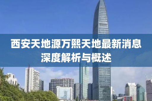 西安天地源萬熙天地最新消息深度解析與概述