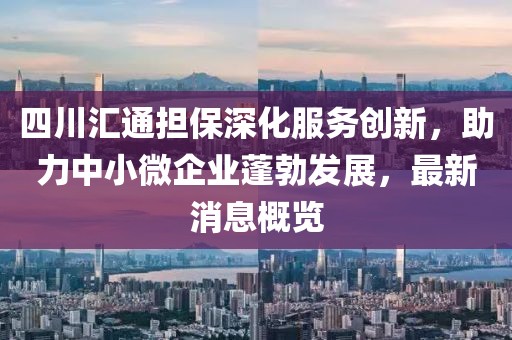 四川匯通擔(dān)保深化服務(wù)創(chuàng)新，助力中小微企業(yè)蓬勃發(fā)展，最新消息概覽