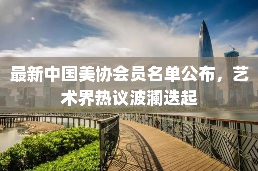 最新中國美協(xié)會員名單公布，藝術界熱議波瀾迭起