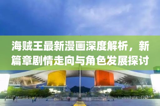 海賊王最新漫畫深度解析，新篇章劇情走向與角色發(fā)展探討