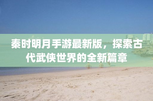 秦時明月手游最新版，探索古代武俠世界的全新篇章