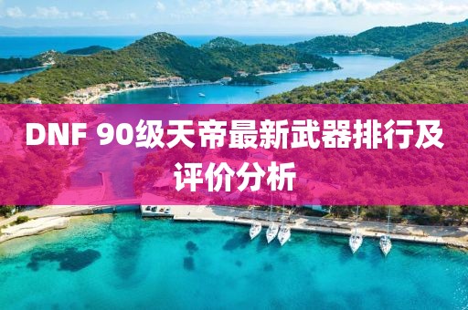 DNF 90級天帝最新武器排行及評價分析