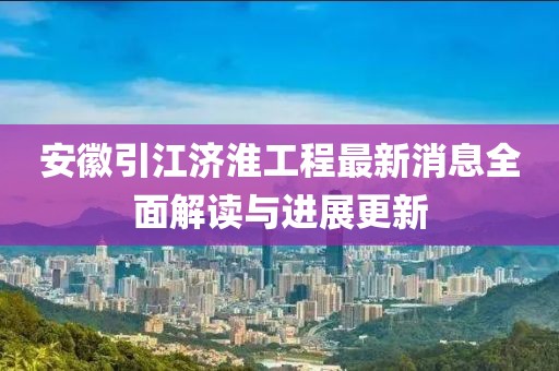 安徽引江濟(jì)淮工程最新消息全面解讀與進(jìn)展更新