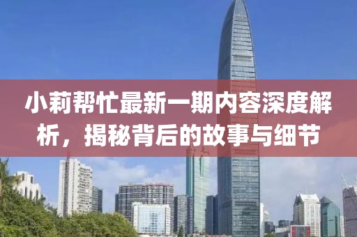 小莉幫忙最新一期內(nèi)容深度解析，揭秘背后的故事與細(xì)節(jié)