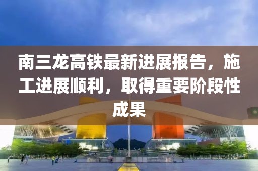 南三龍高鐵最新進(jìn)展報告，施工進(jìn)展順利，取得重要階段性成果