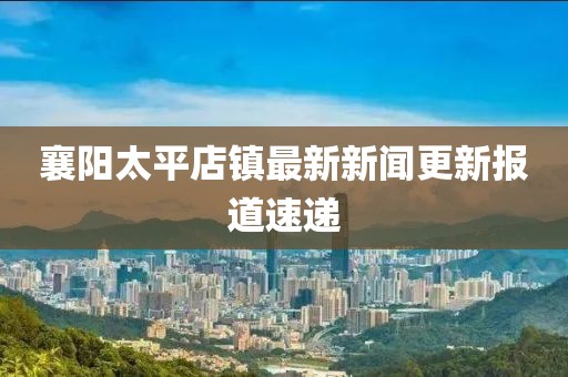 襄陽太平店鎮(zhèn)最新新聞更新報(bào)道速遞