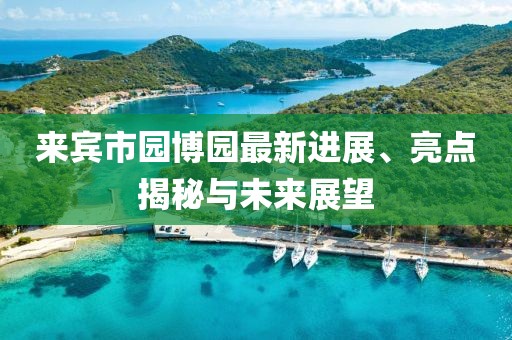 來(lái)賓市園博園最新進(jìn)展、亮點(diǎn)揭秘與未來(lái)展望