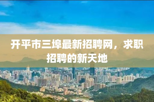 開平市三埠最新招聘網(wǎng)，求職招聘的新天地