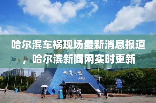 哈爾濱車禍現(xiàn)場最新消息報道，哈爾濱新聞網實時更新