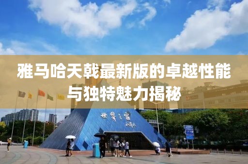 雅馬哈天戟最新版的卓越性能與獨特魅力揭秘