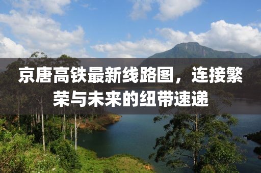 京唐高鐵最新線路圖，連接繁榮與未來的紐帶速遞