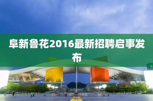 阜新魯花2016最新招聘啟事發(fā)布