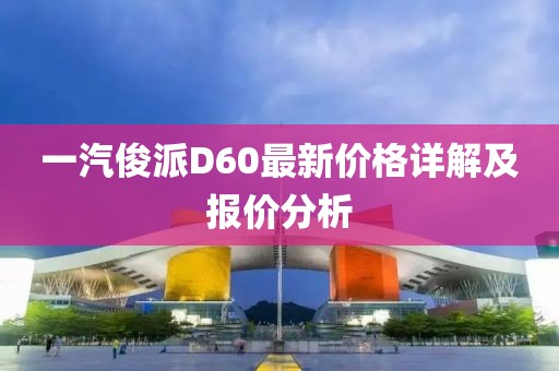 一汽俊派D60最新價(jià)格詳解及報(bào)價(jià)分析