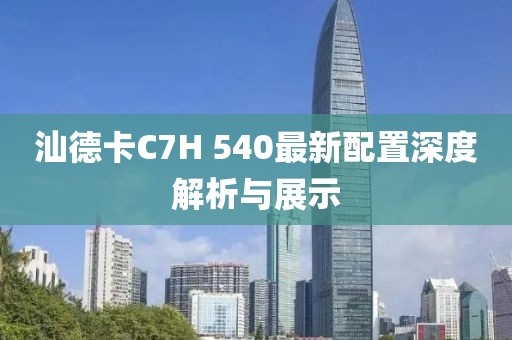 汕德卡C7H 540最新配置深度解析與展示