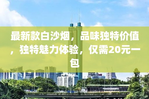 最新款白沙煙，品味獨(dú)特價(jià)值，獨(dú)特魅力體驗(yàn)，僅需20元一包