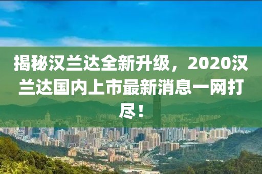 揭秘漢蘭達全新升級，2020漢蘭達國內(nèi)上市最新消息一網(wǎng)打盡！