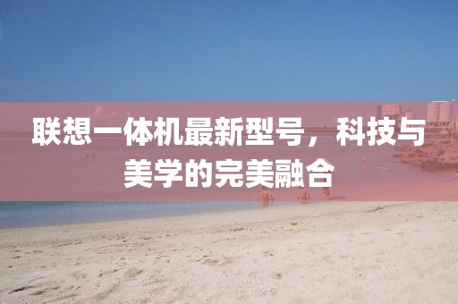 聯(lián)想一體機(jī)最新型號(hào)，科技與美學(xué)的完美融合