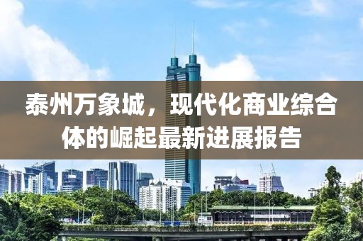 泰州萬(wàn)象城，現(xiàn)代化商業(yè)綜合體的崛起最新進(jìn)展報(bào)告