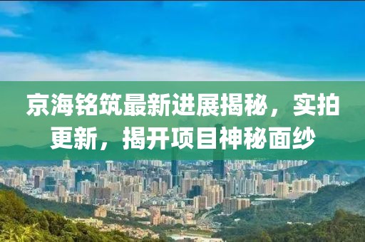 京海銘筑最新進(jìn)展揭秘，實(shí)拍更新，揭開項(xiàng)目神秘面紗