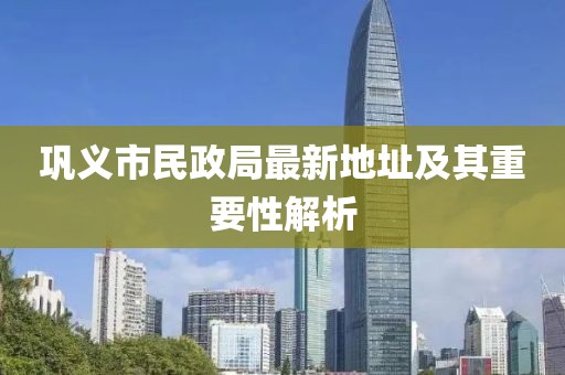鞏義市民政局最新地址及其重要性解析