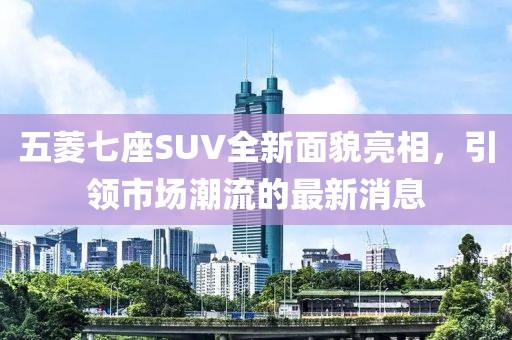 五菱七座SUV全新面貌亮相，引領(lǐng)市場潮流的最新消息