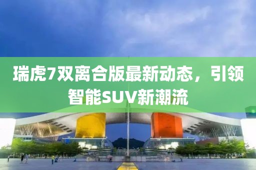 瑞虎7雙離合版最新動態(tài)，引領智能SUV新潮流