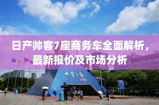 日產帥客7座商務車全面解析，最新報價及市場分析