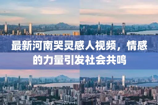 最新河南哭靈感人視頻，情感的力量引發(fā)社會共鳴