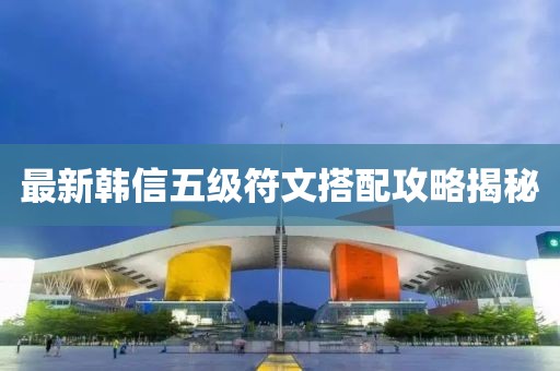 最新韓信五級符文搭配攻略揭秘
