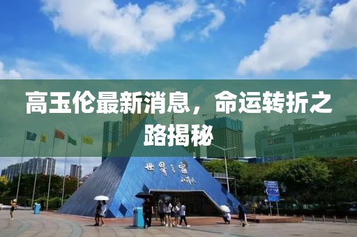 高玉倫最新消息，命運(yùn)轉(zhuǎn)折之路揭秘