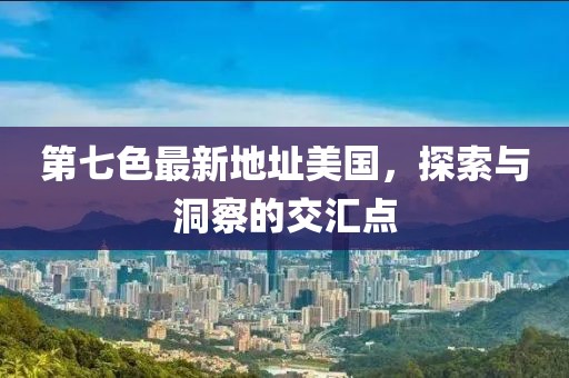 第七色最新地址美國，探索與洞察的交匯點