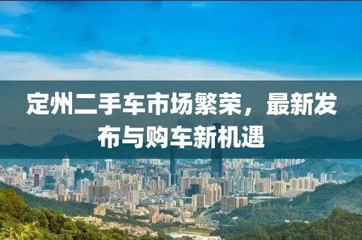 定州二手車市場繁榮，最新發(fā)布與購車新機遇