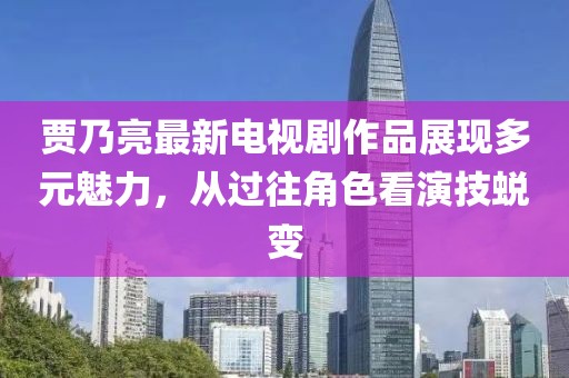 賈乃亮最新電視劇作品展現(xiàn)多元魅力，從過(guò)往角色看演技蛻變