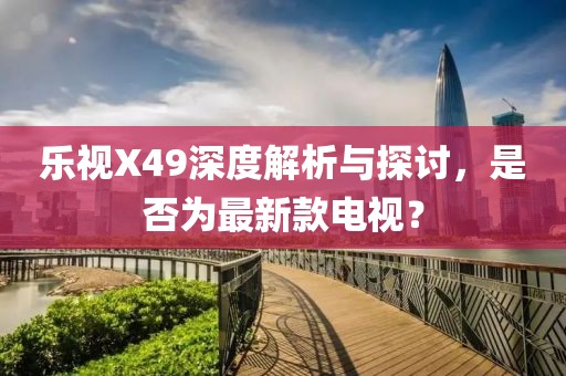樂視X49深度解析與探討，是否為最新款電視？