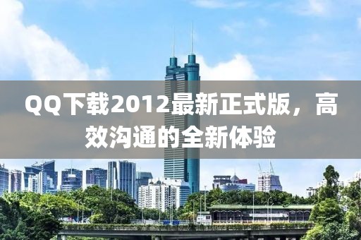 QQ下載2012最新正式版，高效溝通的全新體驗(yàn)