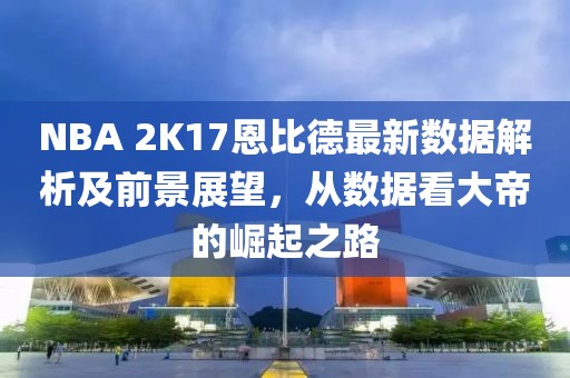 NBA 2K17恩比德最新數(shù)據(jù)解析及前景展望，從數(shù)據(jù)看大帝的崛起之路