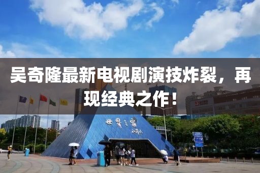 吳奇隆最新電視劇演技炸裂，再現(xiàn)經(jīng)典之作！