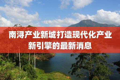 南潯產(chǎn)業(yè)新城打造現(xiàn)代化產(chǎn)業(yè)新引擎的最新消息