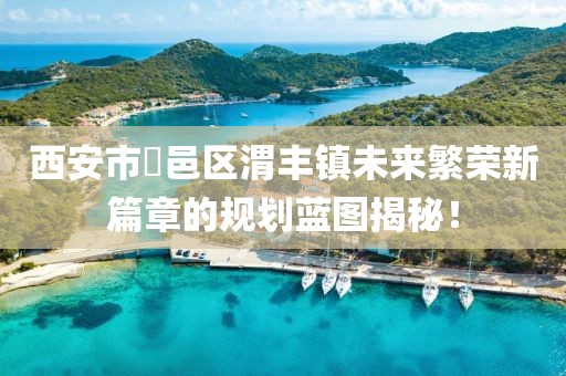 西安市鄠邑區(qū)渭豐鎮(zhèn)未來繁榮新篇章的規(guī)劃藍圖揭秘！