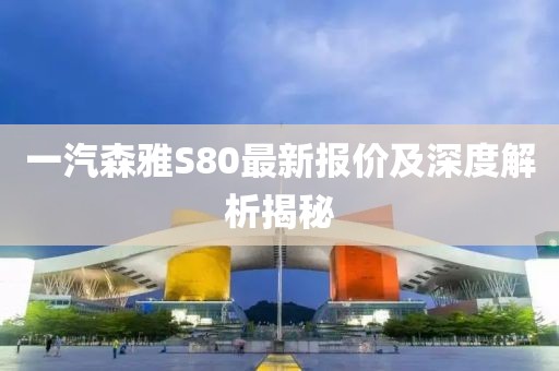 一汽森雅S80最新報價及深度解析揭秘